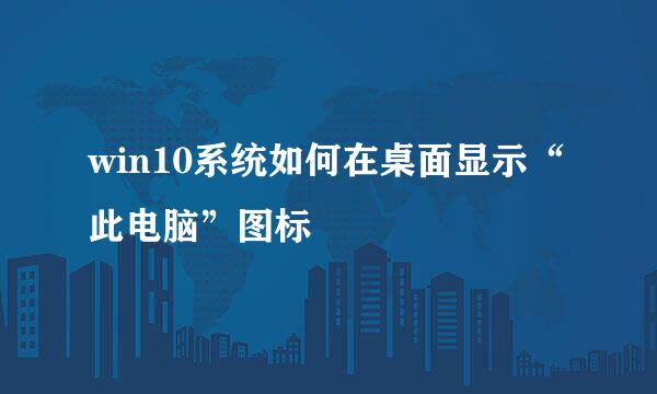 win10系统如何在桌面显示“此电脑”图标