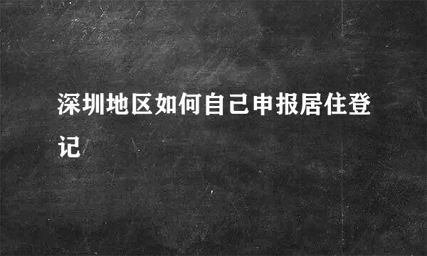 深圳地区如何自己申报居住登记