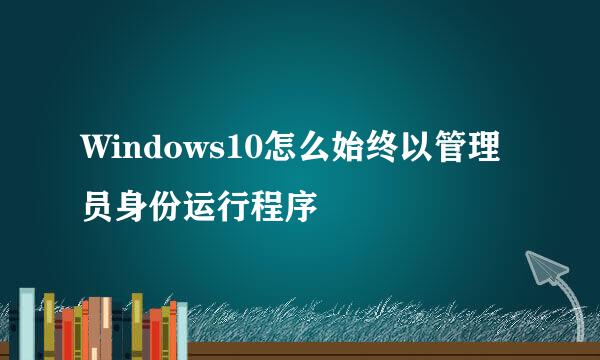 Windows10怎么始终以管理员身份运行程序