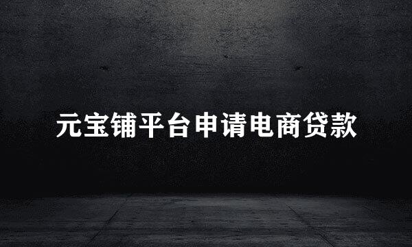 元宝铺平台申请电商贷款