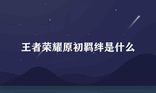 王者荣耀原初羁绊是什么