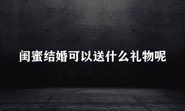 闺蜜结婚可以送什么礼物呢