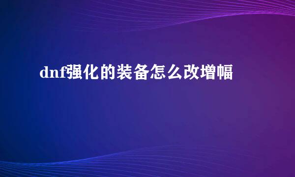 dnf强化的装备怎么改增幅