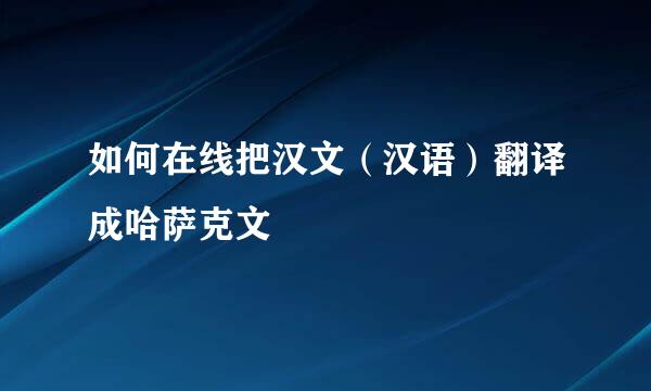如何在线把汉文（汉语）翻译成哈萨克文