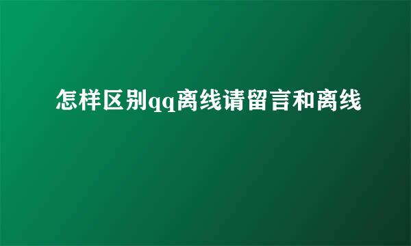 怎样区别qq离线请留言和离线