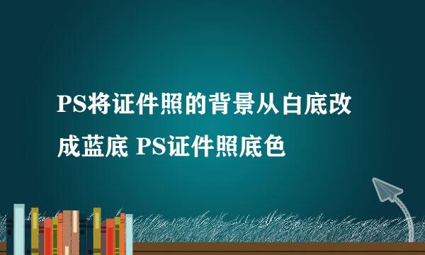 PS将证件照的背景从白底改成蓝底 PS证件照底色