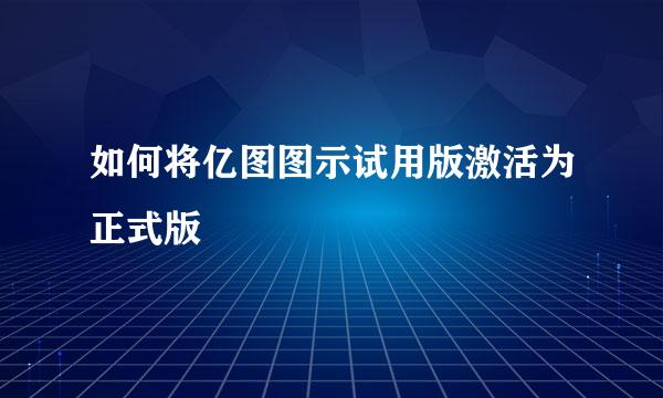 如何将亿图图示试用版激活为正式版
