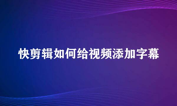 快剪辑如何给视频添加字幕