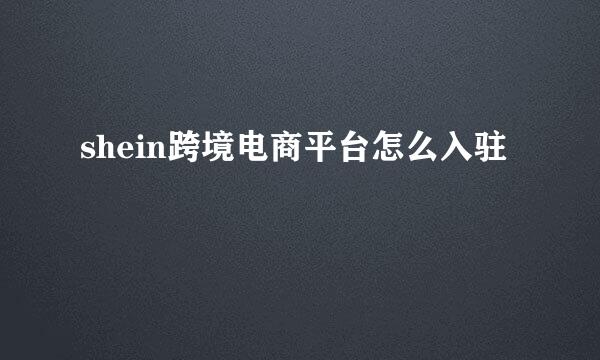 shein跨境电商平台怎么入驻