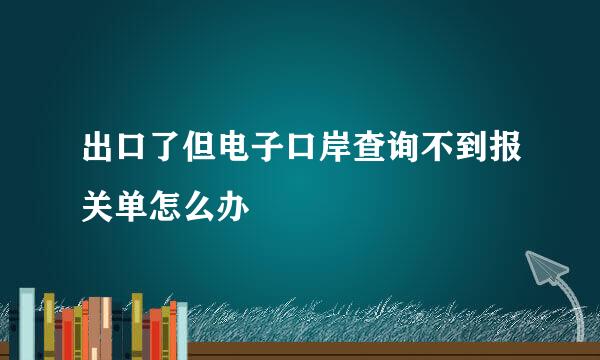 出口了但电子口岸查询不到报关单怎么办