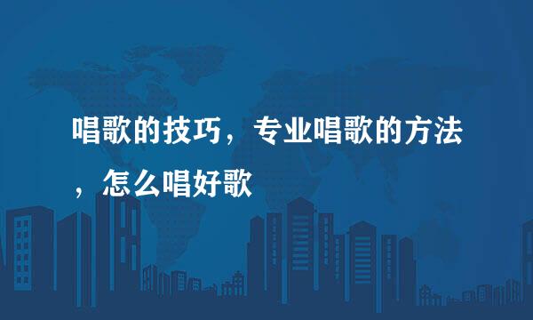 唱歌的技巧，专业唱歌的方法，怎么唱好歌