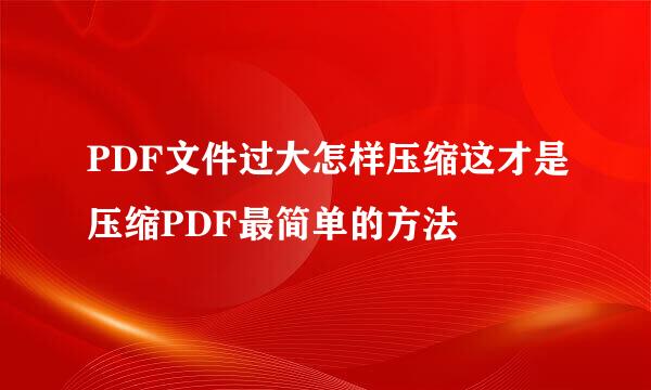 PDF文件过大怎样压缩这才是压缩PDF最简单的方法
