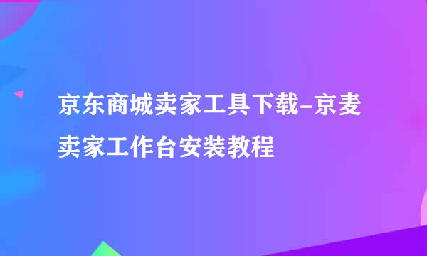 京东商城卖家工具下载-京麦卖家工作台安装教程