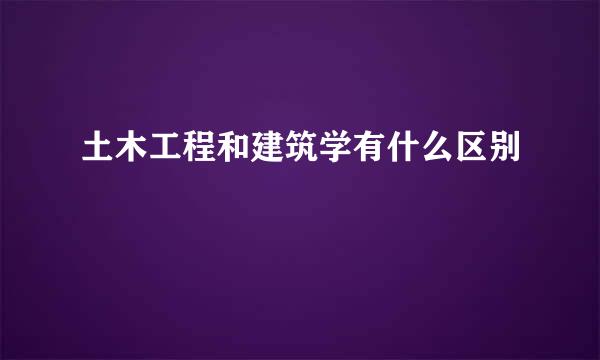 土木工程和建筑学有什么区别
