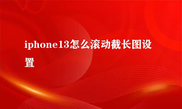 iphone13怎么滚动截长图设置