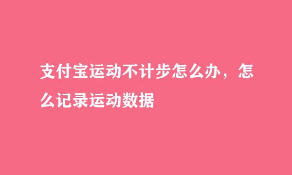 支付宝运动不计步怎么办，怎么记录运动数据