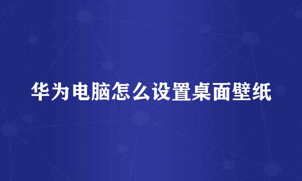 华为电脑怎么设置桌面壁纸