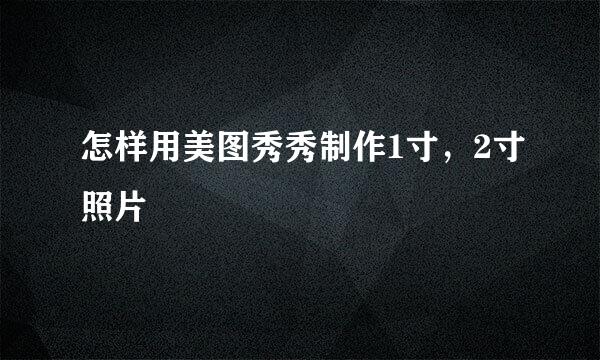 怎样用美图秀秀制作1寸，2寸照片 