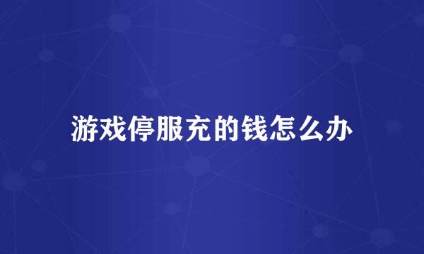 游戏停服充的钱怎么办