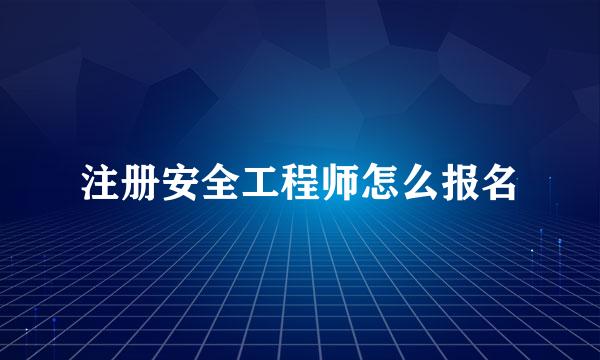注册安全工程师怎么报名