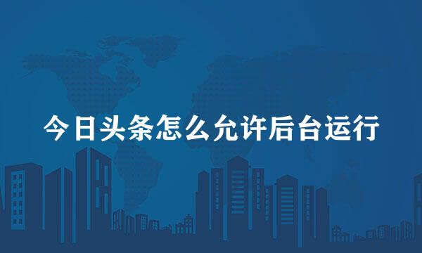 今日头条怎么允许后台运行