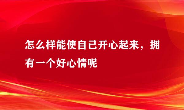 怎么样能使自己开心起来，拥有一个好心情呢