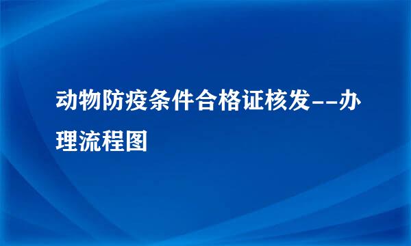 动物防疫条件合格证核发--办理流程图