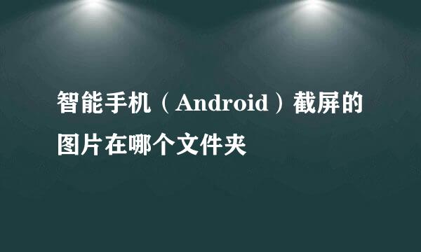 智能手机（Android）截屏的图片在哪个文件夹