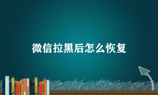 微信拉黑后怎么恢复