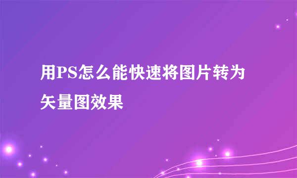 用PS怎么能快速将图片转为矢量图效果