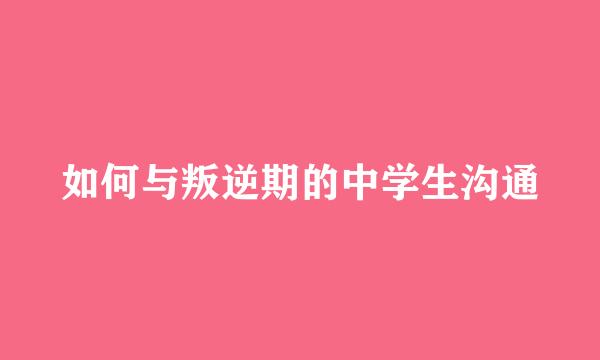 如何与叛逆期的中学生沟通