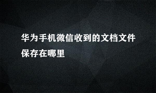 华为手机微信收到的文档文件保存在哪里