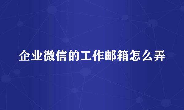 企业微信的工作邮箱怎么弄