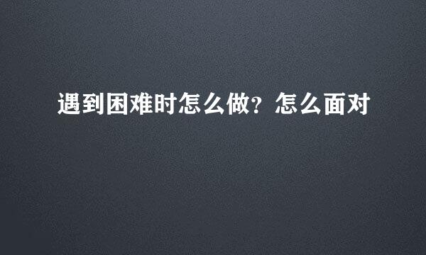 遇到困难时怎么做？怎么面对