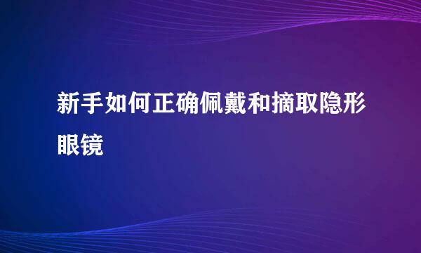 新手如何正确佩戴和摘取隐形眼镜
