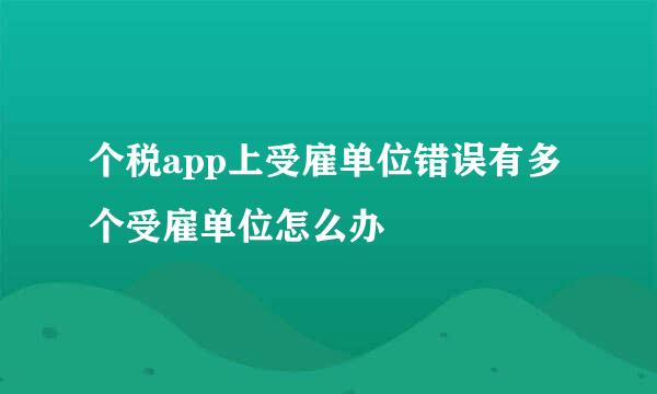 个税app上受雇单位错误有多个受雇单位怎么办