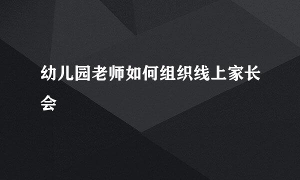 幼儿园老师如何组织线上家长会