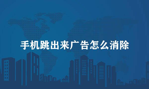 手机跳出来广告怎么消除