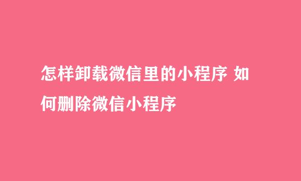 怎样卸载微信里的小程序 如何删除微信小程序