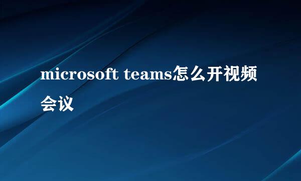 microsoft teams怎么开视频会议
