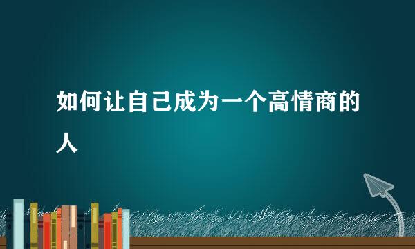 如何让自己成为一个高情商的人