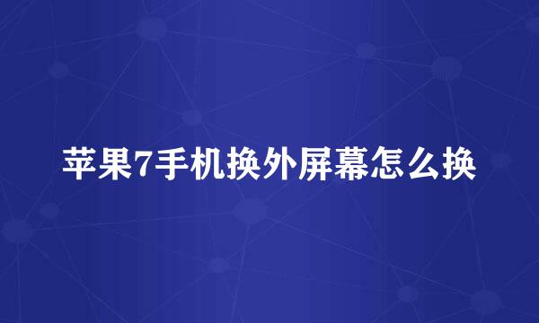 苹果7手机换外屏幕怎么换