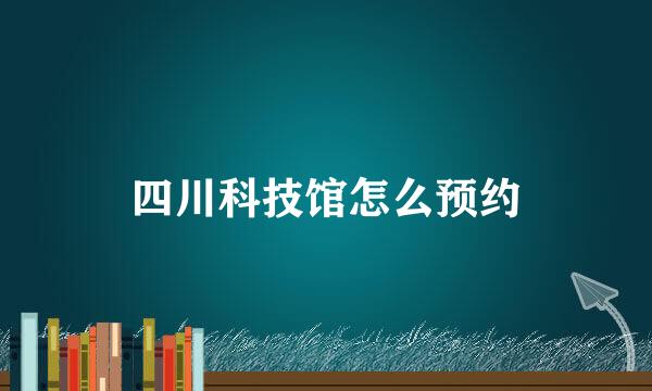 四川科技馆怎么预约