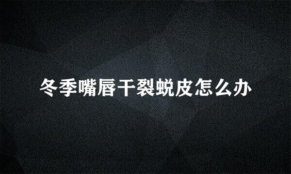 冬季嘴唇干裂蜕皮怎么办