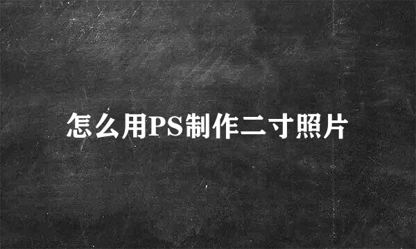 怎么用PS制作二寸照片
