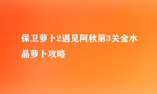 保卫萝卜2遇见阿秋第3关金水晶萝卜攻略