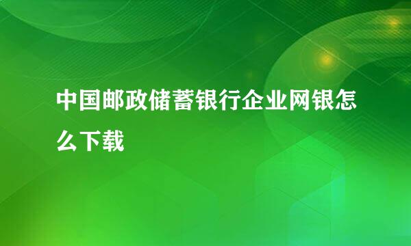 中国邮政储蓄银行企业网银怎么下载