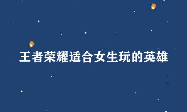 王者荣耀适合女生玩的英雄