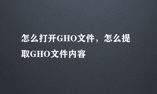 怎么打开GHO文件，怎么提取GHO文件内容