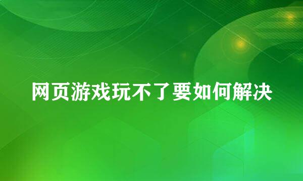 网页游戏玩不了要如何解决